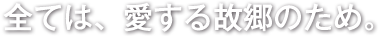 全ては、愛する故郷のため。